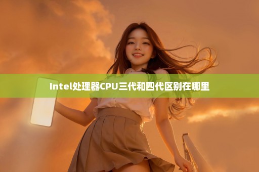 Intel处理器CPU三代和四代区别在哪里