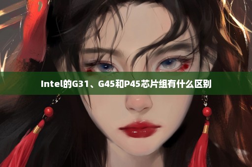 Intel的G31、G45和P45芯片组有什么区别