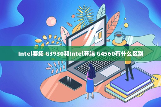 Intel赛扬 G3930和Intel奔腾 G4560有什么区别