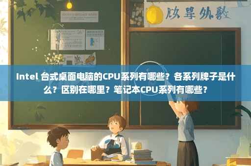 Intel 台式桌面电脑的CPU系列有哪些？各系列牌子是什么？区别在哪里？笔记本CPU系列有哪些？