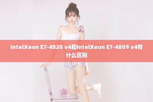 IntelXeon E7-4820 v4和IntelXeon E7-4809 v4有什么区别