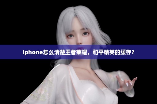 Iphone怎么清楚王者荣耀，和平精英的缓存？