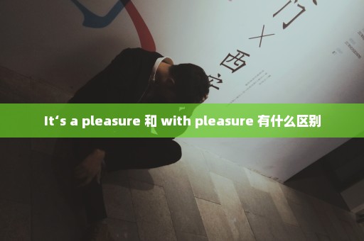 It‘s a pleasure 和 with pleasure 有什么区别