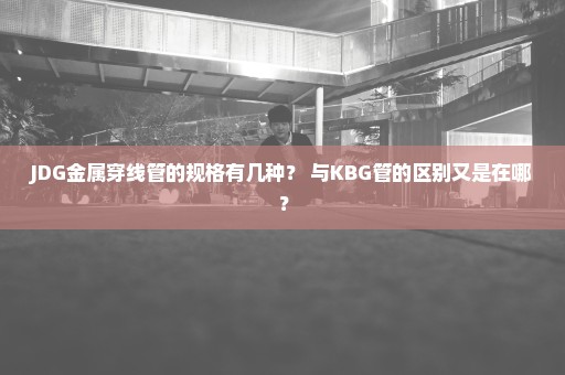 JDG金属穿线管的规格有几种？ 与KBG管的区别又是在哪？