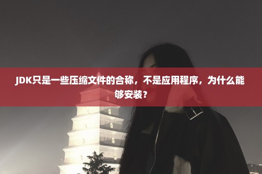 JDK只是一些压缩文件的合称，不是应用程序，为什么能够安装？