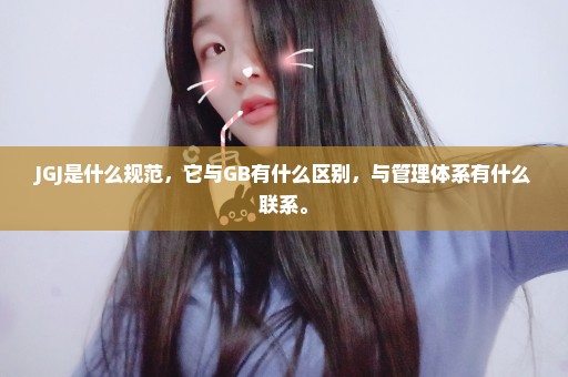 JGJ是什么规范，它与GB有什么区别，与管理体系有什么联系。