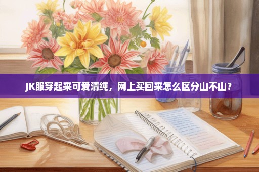 JK服穿起来可爱清纯，网上买回来怎么区分山不山？