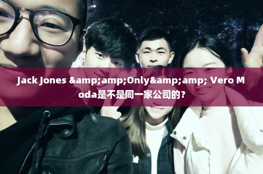 Jack Jones &Only& Vero Moda是不是同一家公司的？