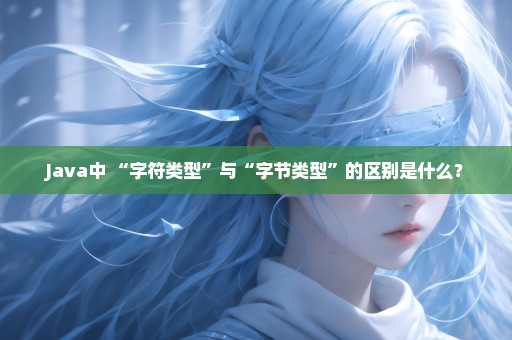 Java中 “字符类型”与“字节类型”的区别是什么？