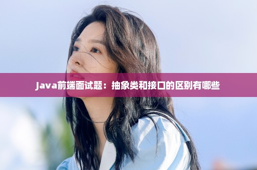 Java前端面试题：抽象类和接口的区别有哪些