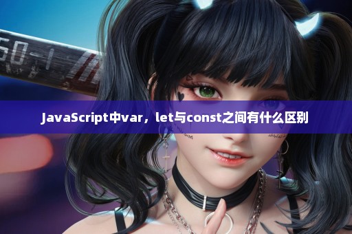 JavaScript中var，let与const之间有什么区别