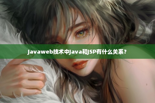 Javaweb技术中Java和JSP有什么关系？