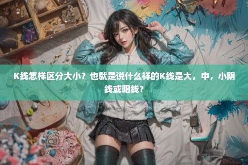 K线怎样区分大小？也就是说什么样的K线是大，中，小阴线或阳线？