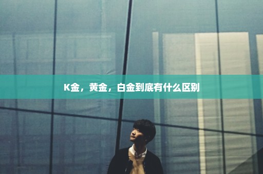 K金，黄金，白金到底有什么区别
