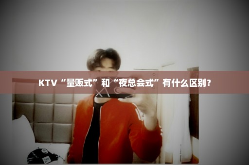 KTV“量贩式”和“夜总会式”有什么区别？