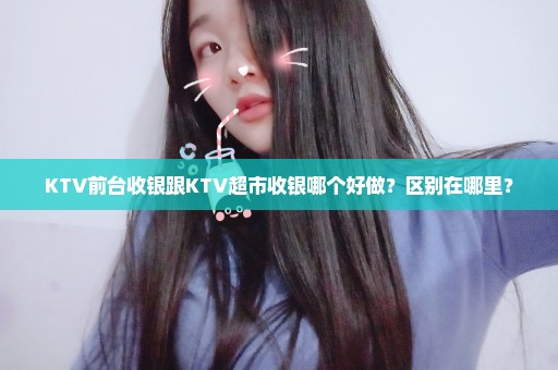 KTV前台收银跟KTV超市收银哪个好做？区别在哪里？