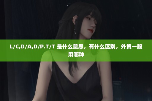 L/C,D/A,D/P.T/T 是什么意思，有什么区别，外贸一般用哪种