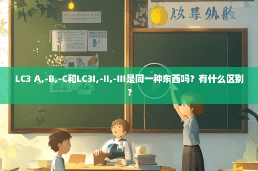 LC3 A,-B,-C和LC3I,-II,-III是同一种东西吗？有什么区别？