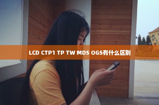 LCD CTP1 TP TW MDS OGS有什么区别