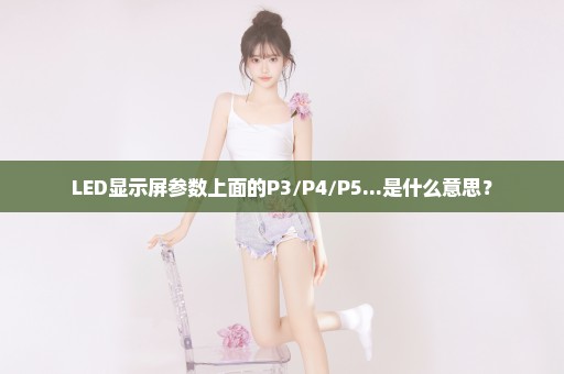 LED显示屏参数上面的P3/P4/P5...是什么意思？