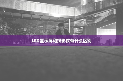 LED显示屏和投影仪有什么区别
