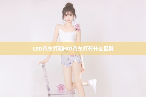 LED汽车灯和HID汽车灯有什么区别