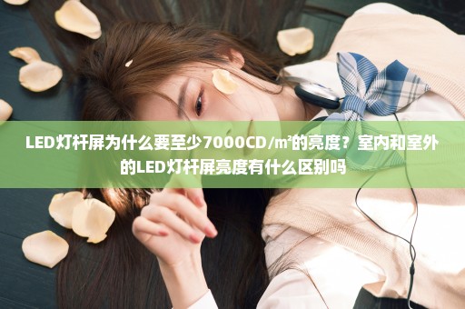 LED灯杆屏为什么要至少7000CD/㎡的亮度？室内和室外的LED灯杆屏亮度有什么区别吗