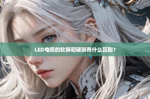 LED电视的软屏和硬屏有什么区别？