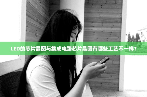 LED的芯片晶圆与集成电路芯片晶圆有哪些工艺不一样？