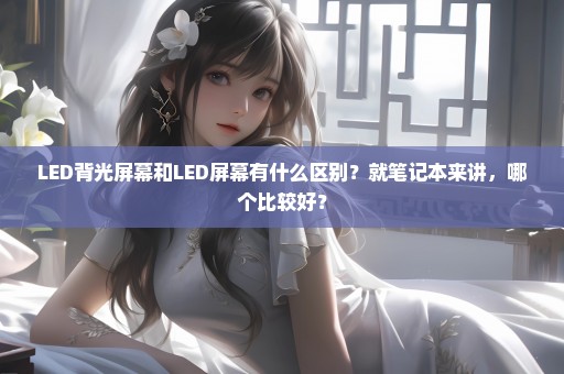 LED背光屏幕和LED屏幕有什么区别？就笔记本来讲，哪个比较好？
