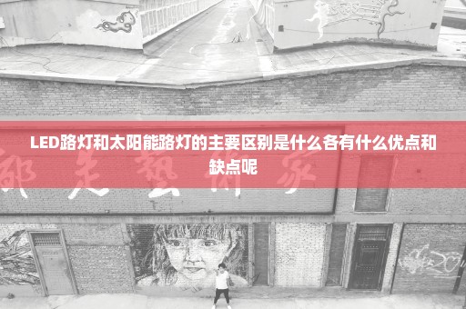 LED路灯和太阳能路灯的主要区别是什么各有什么优点和缺点呢