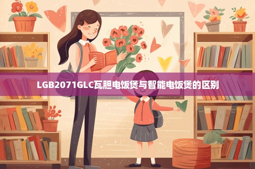 LGB2071GLC瓦胆电饭煲与智能电饭煲的区别
