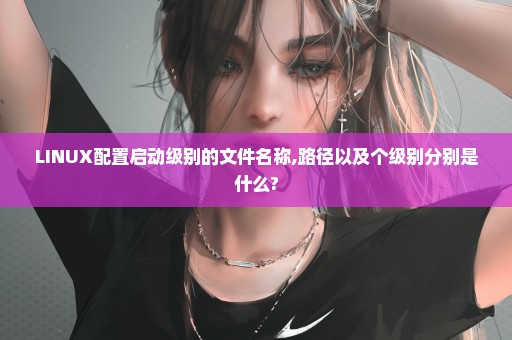 LINUX配置启动级别的文件名称,路径以及个级别分别是什么?