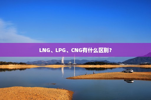LNG、LPG、CNG有什么区别？