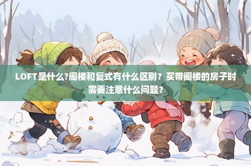 LOFT是什么?阁楼和复式有什么区别？买带阁楼的房子时需要注意什么问题？
