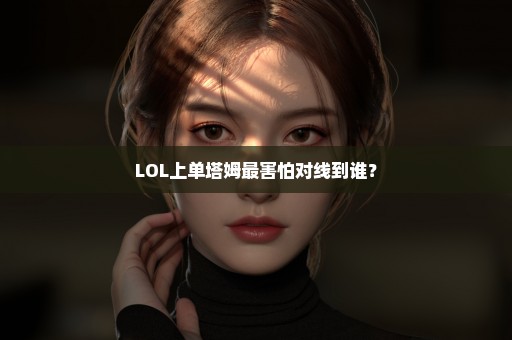 LOL上单塔姆最害怕对线到谁？