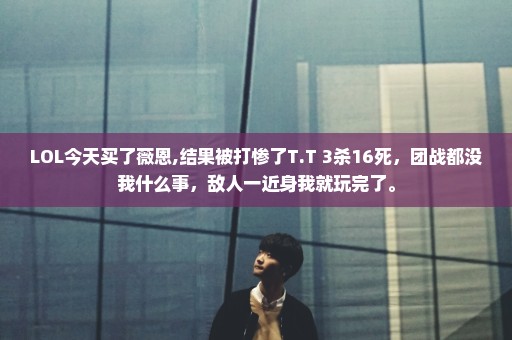LOL今天买了薇恩,结果被打惨了T.T 3杀16死，团战都没我什么事，敌人一近身我就玩完了。
