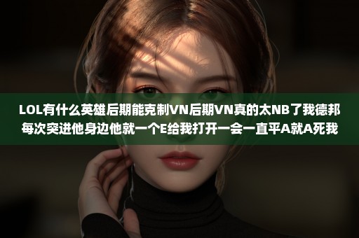 LOL有什么英雄后期能克制VN后期VN真的太NB了我德邦每次突进他身边他就一个E给我打开一会一直平A就A死我了