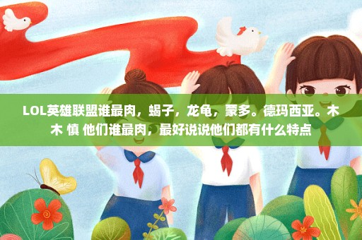 LOL英雄联盟谁最肉，蝎子，龙龟，蒙多。德玛西亚。木木 慎 他们谁最肉，最好说说他们都有什么特点