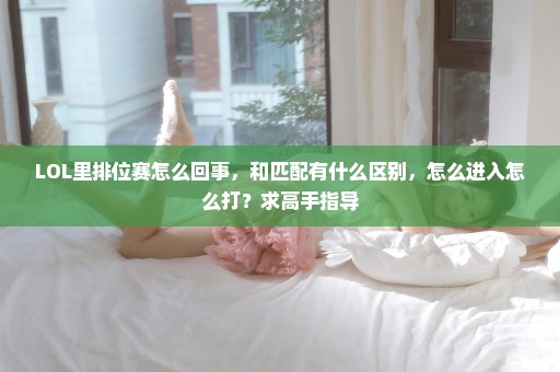LOL里排位赛怎么回事，和匹配有什么区别，怎么进入怎么打？求高手指导