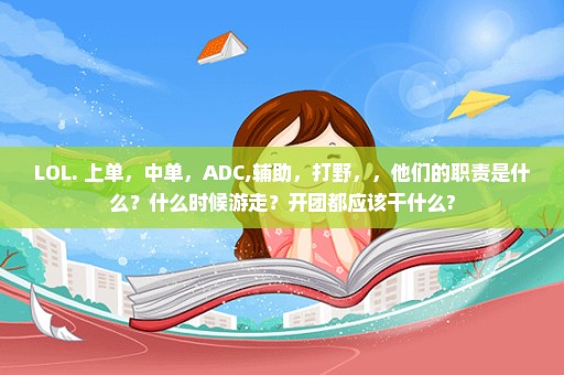 LOL. 上单，中单，ADC,辅助，打野，，他们的职责是什么？什么时候游走？开团都应该干什么?
