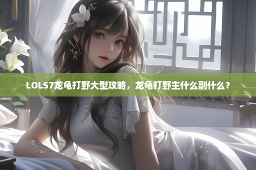 LOLS7龙龟打野大型攻略，龙龟打野主什么副什么？