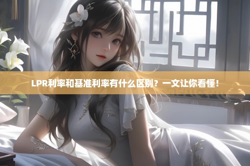 LPR利率和基准利率有什么区别？一文让你看懂！
