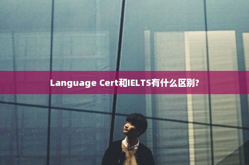 Language Cert和IELTS有什么区别?