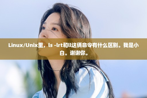Linux/Unix里，ls -lrt和ll这俩命令有什么区别。我是小白。谢谢你。