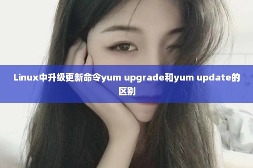 Linux中升级更新命令yum upgrade和yum update的区别