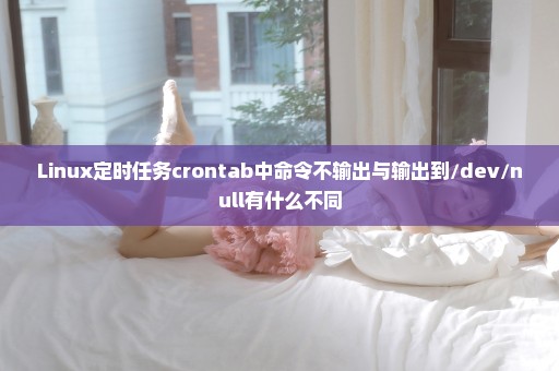 Linux定时任务crontab中命令不输出与输出到/dev/null有什么不同