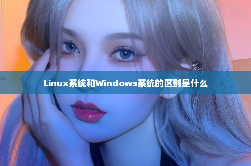 Linux系统和Windows系统的区别是什么