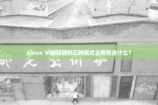 Linux Vi编辑器的三种模式主要包含什么？