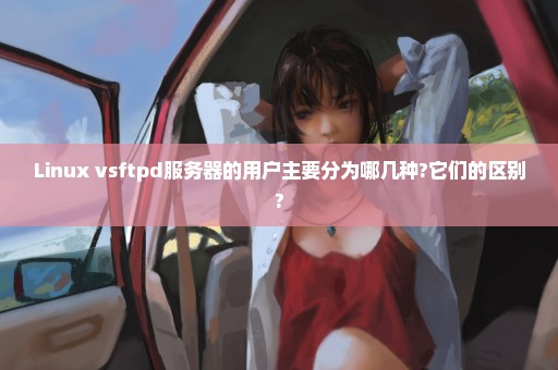 Linux vsftpd服务器的用户主要分为哪几种?它们的区别?